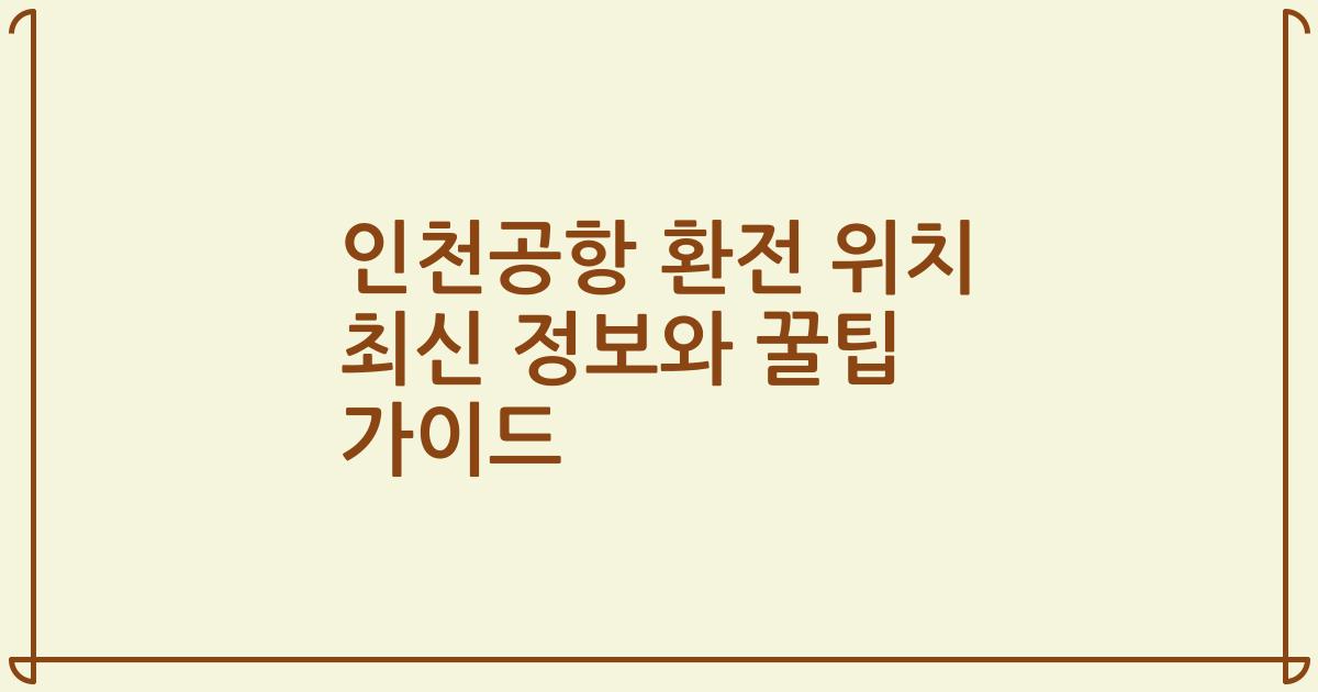 인천공항 환전 위치 최신 정보와 꿀팁 가이드